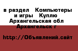  в раздел : Компьютеры и игры » Куплю . Архангельская обл.,Архангельск г.